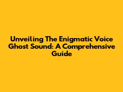 Unveiling The Enigmatic Voice Ghost Sound: A Comprehensive Guide