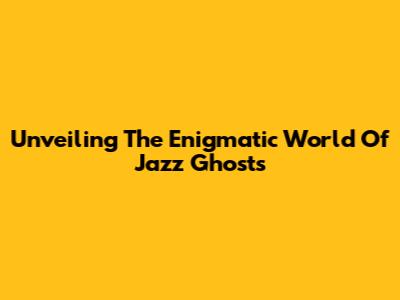 Unveiling The Enigmatic World Of Jazz Ghosts