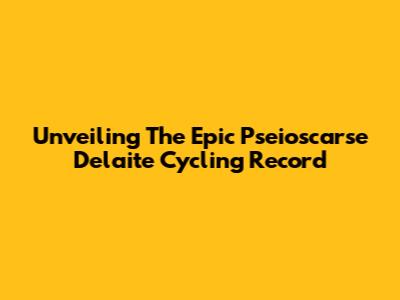 Unveiling The Epic Pseioscarse Delaite Cycling Record