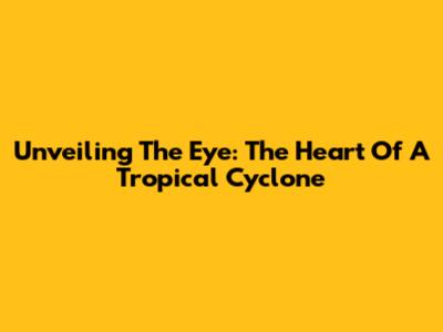 Unveiling The Eye: The Heart Of A Tropical Cyclone