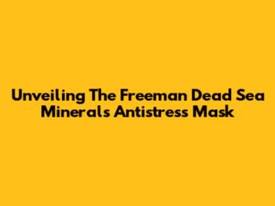 Unveiling The Freeman Dead Sea Minerals Antistress Mask