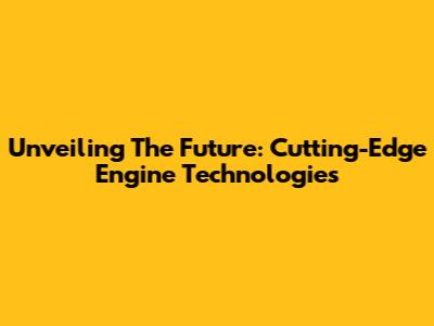 Unveiling The Future: Cutting-Edge Engine Technologies