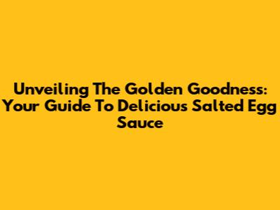 Unveiling The Golden Goodness: Your Guide To Delicious Salted Egg Sauce