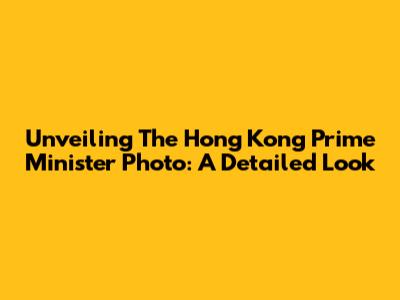 Unveiling The Hong Kong Prime Minister Photo: A Detailed Look