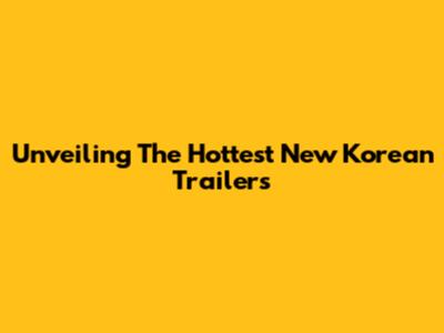 Unveiling The Hottest New Korean Trailers