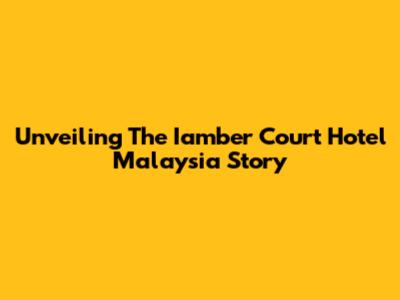 Unveiling The Iamber Court Hotel Malaysia Story