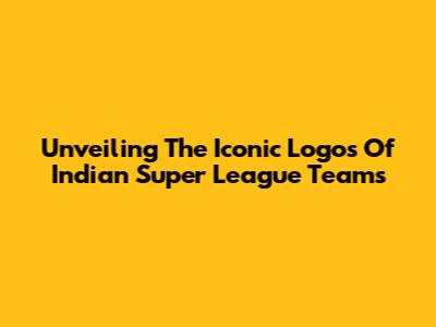 Unveiling The Iconic Logos Of Indian Super League Teams