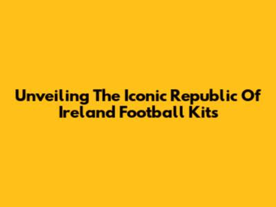 Unveiling The Iconic Republic Of Ireland Football Kits