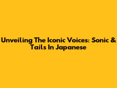 Unveiling The Iconic Voices: Sonic & Tails In Japanese