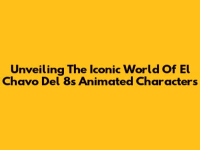 Unveiling The Iconic World Of El Chavo Del 8's Animated Characters