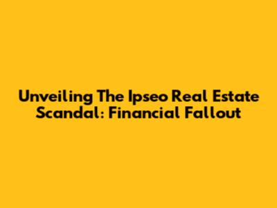Unveiling The Ipseo Real Estate Scandal: Financial Fallout