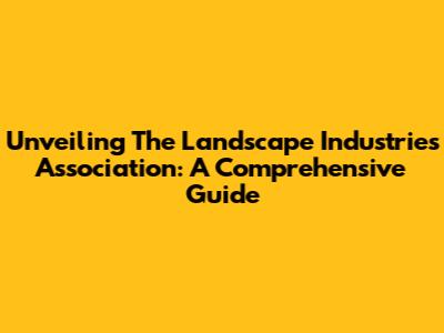 Unveiling The Landscape Industries Association: A Comprehensive Guide
