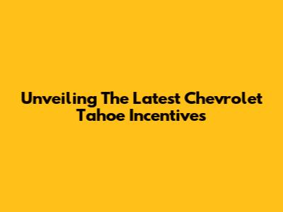 Unveiling The Latest Chevrolet Tahoe Incentives