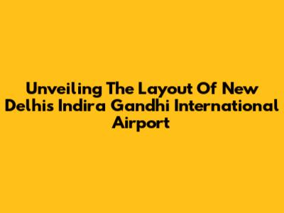 Unveiling The Layout Of New Delhi's Indira Gandhi International Airport