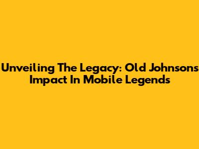 Unveiling The Legacy: Old Johnson's Impact In Mobile Legends
