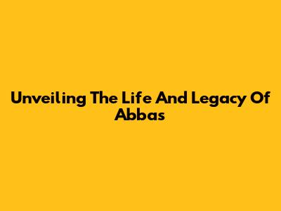 Unveiling The Life And Legacy Of Abbas