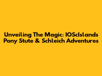 Unveiling The Magic: IOScIsland's Pony Stute & Schleich Adventures