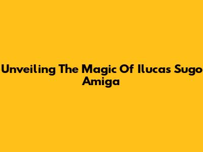 Unveiling The Magic Of Ilucas Sugo Amiga