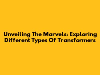 Unveiling The Marvels: Exploring Different Types Of Transformers