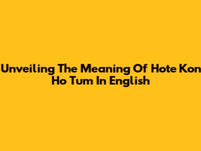 Unveiling The Meaning Of 'Hote Kon Ho Tum' In English