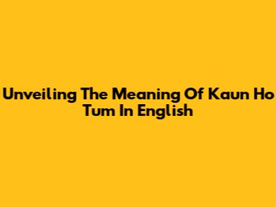 Unveiling The Meaning Of 'Kaun Ho Tum' In English