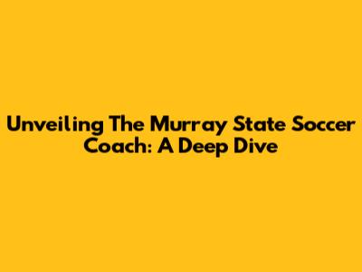 Unveiling The Murray State Soccer Coach: A Deep Dive