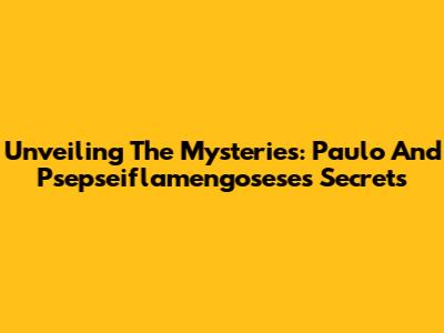 Unveiling The Mysteries: Paulo And Psepseiflamengosese's Secrets