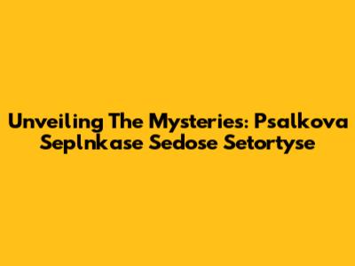 Unveiling The Mysteries: Psalkova Seplnkase Sedose Setortyse