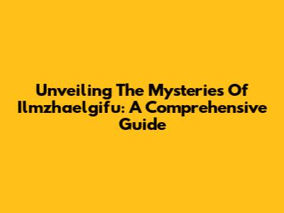 Unveiling The Mysteries Of Ilmzhaelgifu: A Comprehensive Guide