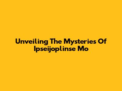 Unveiling The Mysteries Of Ipseijoplinse Mo