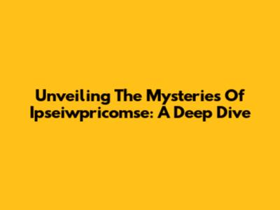 Unveiling The Mysteries Of Ipseiwpricomse: A Deep Dive