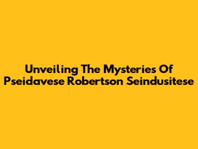 Unveiling The Mysteries Of Pseidavese Robertson Seindusitese