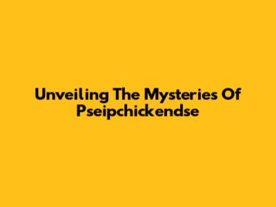 Unveiling The Mysteries Of Pseipchickendse