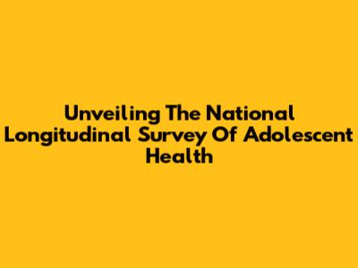 Unveiling The National Longitudinal Survey Of Adolescent Health