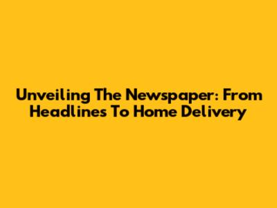 Unveiling The Newspaper: From Headlines To Home Delivery