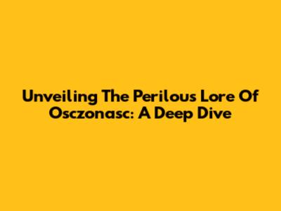Unveiling The Perilous Lore Of Osczonasc: A Deep Dive