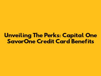 Unveiling The Perks: Capital One SavorOne Credit Card Benefits