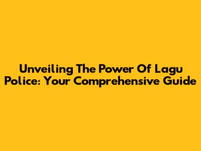 Unveiling The Power Of Lagu Police: Your Comprehensive Guide