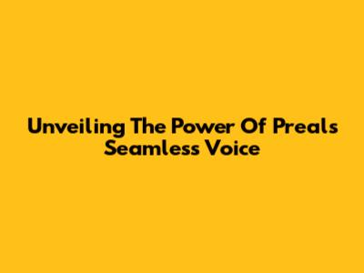 Unveiling The Power Of Preal's Seamless Voice