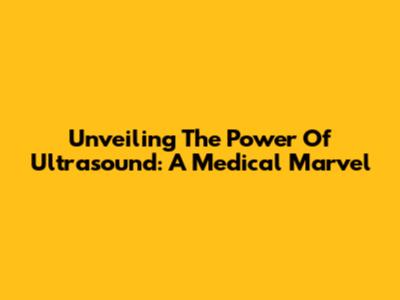 Unveiling The Power Of Ultrasound: A Medical Marvel