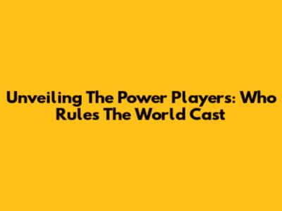 Unveiling The Power Players: Who Rules The World Cast