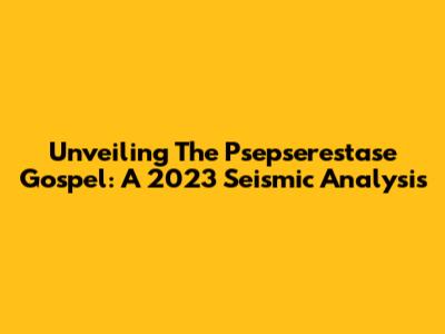 Unveiling The Psepserestase Gospel: A 2023 Seismic Analysis