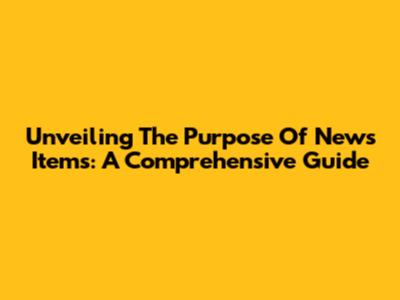 Unveiling The Purpose Of News Items: A Comprehensive Guide