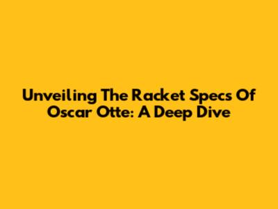 Unveiling The Racket Specs Of Oscar Otte: A Deep Dive