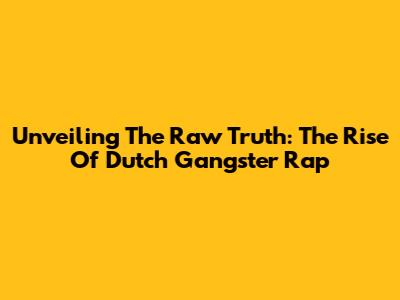 Unveiling The Raw Truth: The Rise Of Dutch Gangster Rap