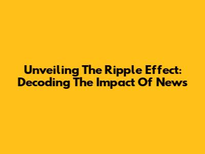 Unveiling The Ripple Effect: Decoding The Impact Of News