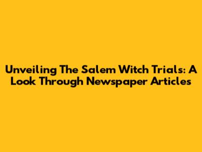 Unveiling The Salem Witch Trials: A Look Through Newspaper Articles