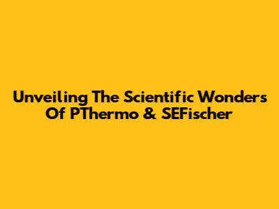 Unveiling The Scientific Wonders Of PThermo & SEFischer