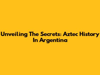 Unveiling The Secrets: Aztec History In Argentina