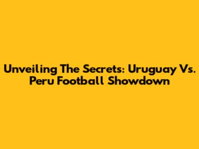 Unveiling The Secrets: Uruguay Vs. Peru Football Showdown